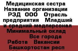 Медицинская сестра › Название организации ­ РЭД, ООО › Отрасль предприятия ­ Младший и средний медперсонал › Минимальный оклад ­ 40 000 - Все города Работа » Вакансии   . Башкортостан респ.,Мечетлинский р-н